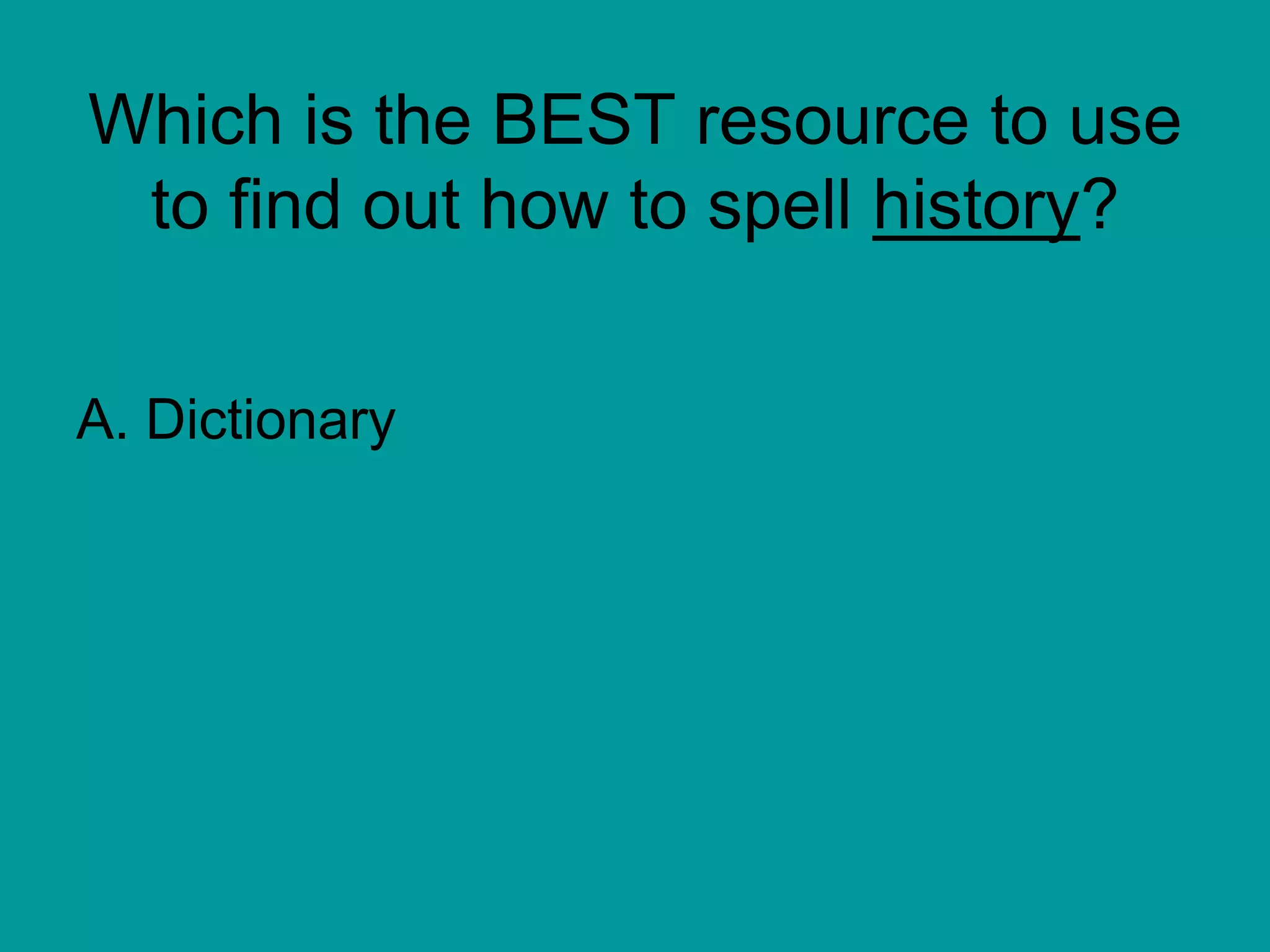Which is the BEST resource to use
to find out how to spell history?
A. Dictionary
 