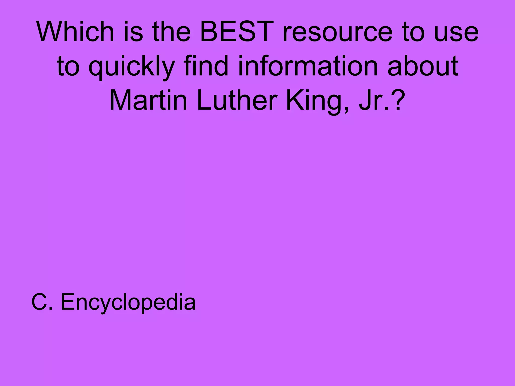 Which is the BEST resource to use
to quickly find information about
Martin Luther King, Jr.?
C. Encyclopedia
 