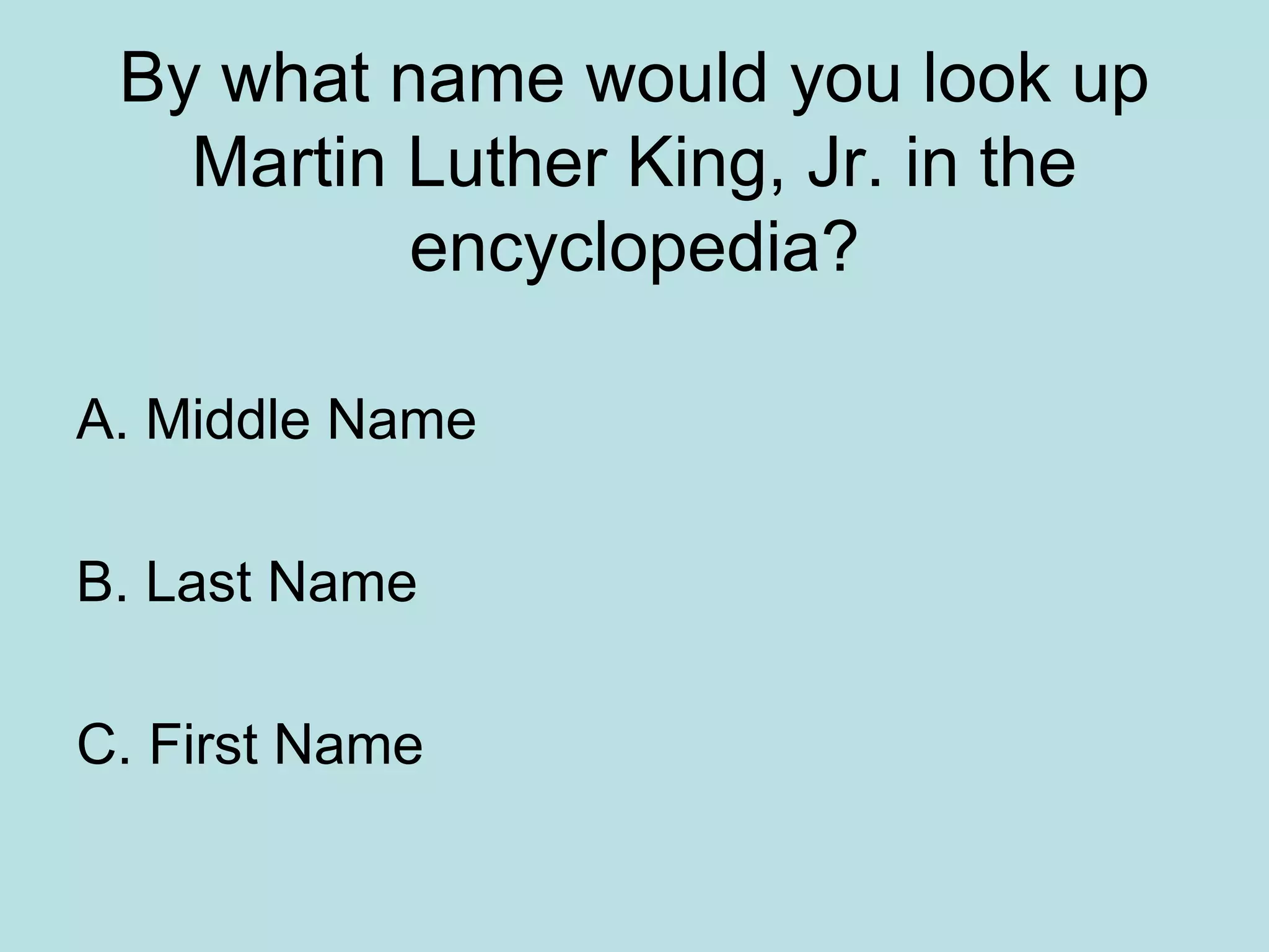 By what name would you look up
Martin Luther King, Jr. in the
encyclopedia?
A. Middle Name
B. Last Name
C. First Name
 
