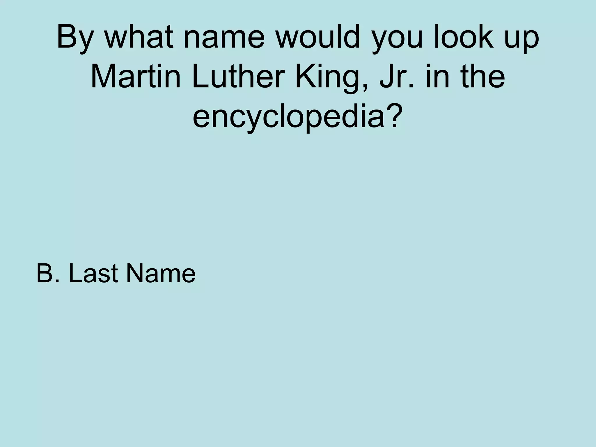 By what name would you look up
Martin Luther King, Jr. in the
encyclopedia?
B. Last Name
 