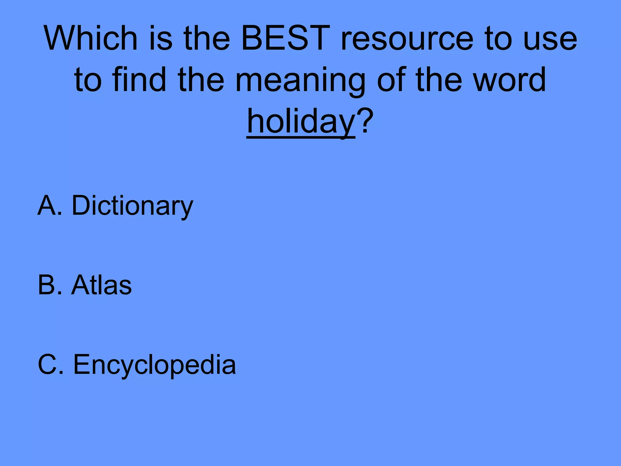 Which is the BEST resource to use
to find the meaning of the word
holiday?
A. Dictionary
B. Atlas
C. Encyclopedia
 