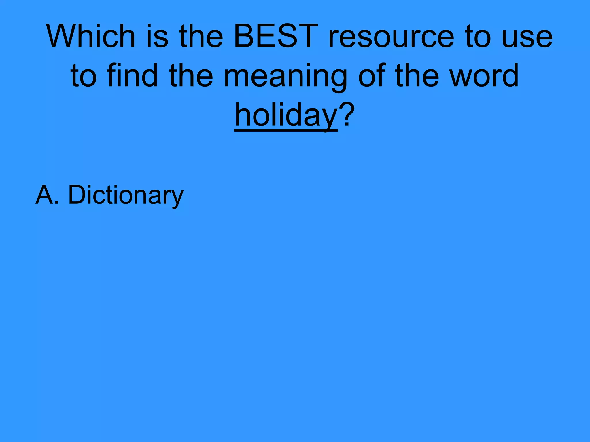 Which is the BEST resource to use
to find the meaning of the word
holiday?
A. Dictionary
 