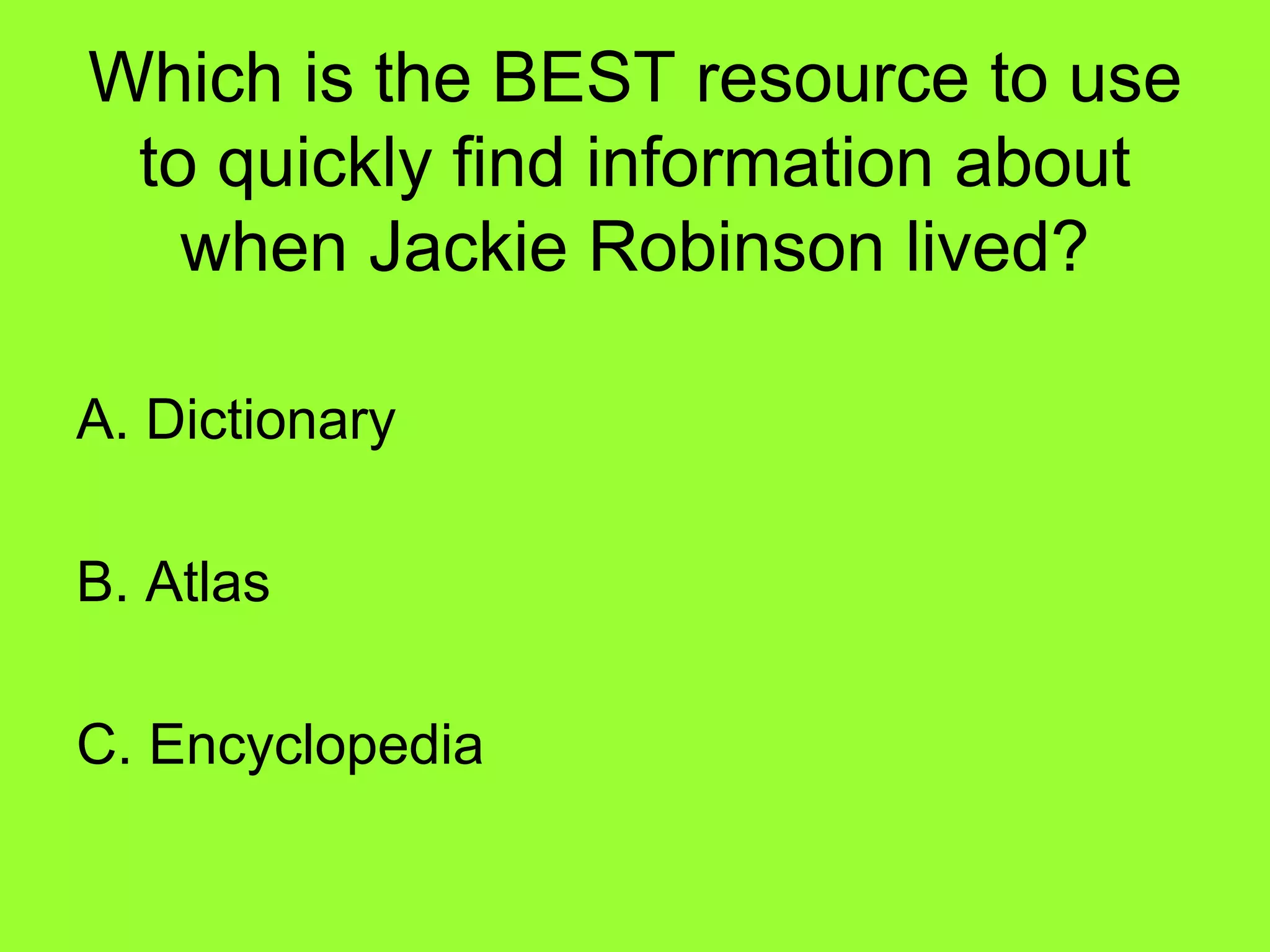 Which is the BEST resource to use
to quickly find information about
when Jackie Robinson lived?
A. Dictionary
B. Atlas
C. Encyclopedia
 