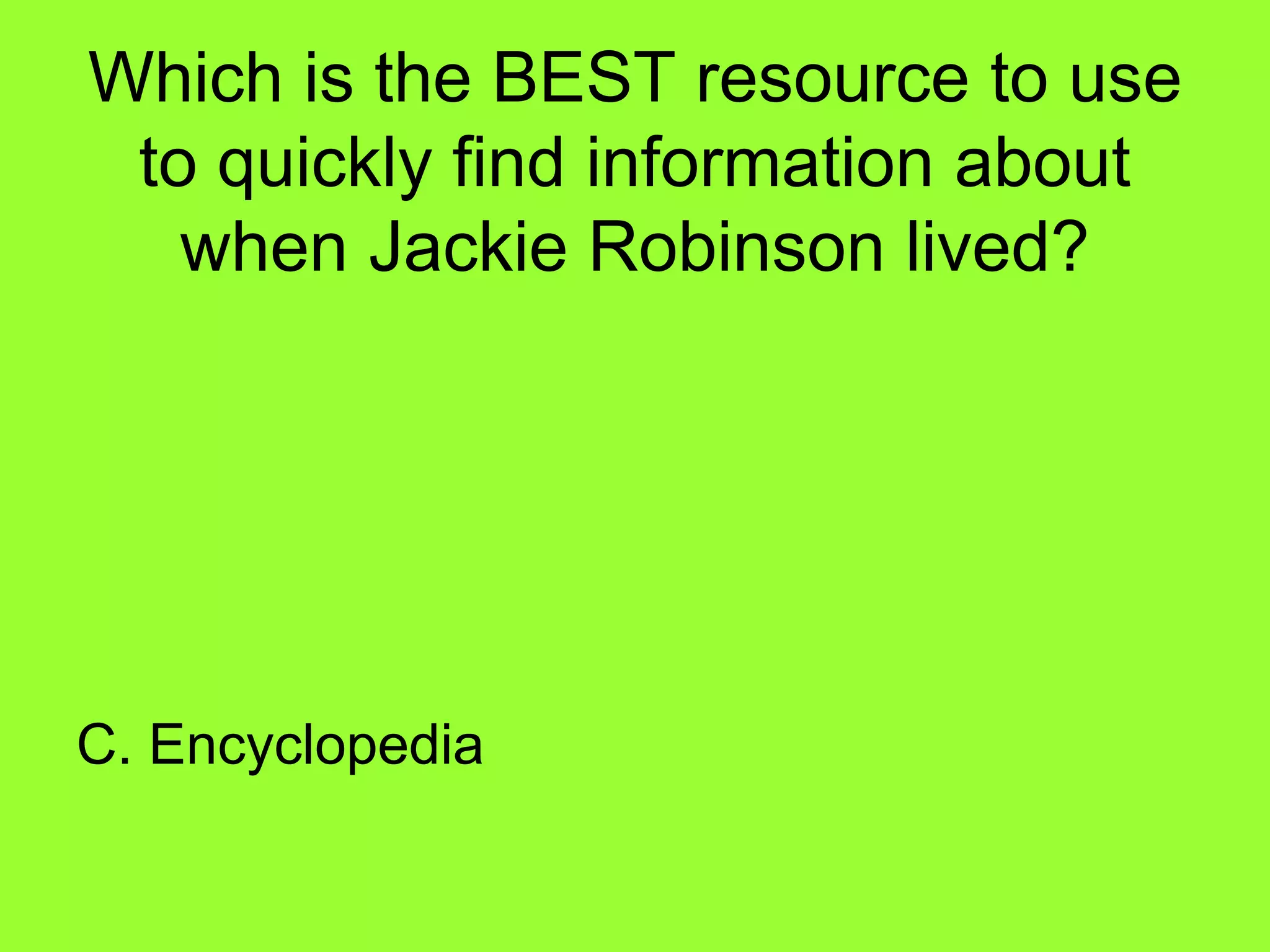 Which is the BEST resource to use
to quickly find information about
when Jackie Robinson lived?
C. Encyclopedia
 
