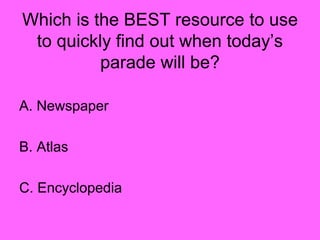 Which is the BEST resource to use
to quickly find out when today’s
parade will be?
A. Newspaper
B. Atlas
C. Encyclopedia
 