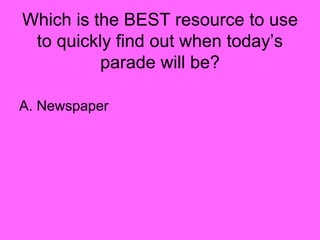 Which is the BEST resource to use
to quickly find out when today’s
parade will be?
A. Newspaper
 