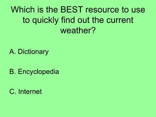 Which is the BEST resource to use
to quickly find out the current
weather?
A. Dictionary
B. Encyclopedia
C. Internet
 