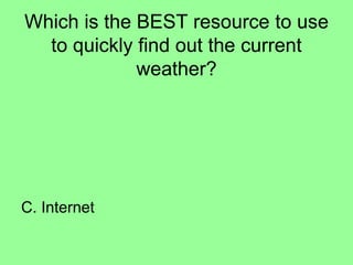 Which is the BEST resource to use
to quickly find out the current
weather?
C. Internet
 