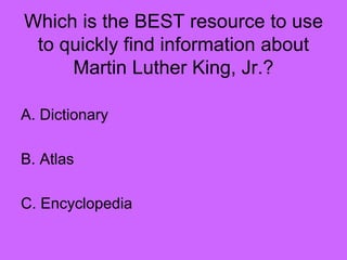 Which is the BEST resource to use
to quickly find information about
Martin Luther King, Jr.?
A. Dictionary
B. Atlas
C. Encyclopedia
 