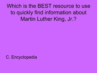 Which is the BEST resource to use
to quickly find information about
Martin Luther King, Jr.?
C. Encyclopedia
 