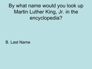 By what name would you look up
Martin Luther King, Jr. in the
encyclopedia?
B. Last Name
 