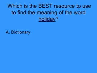 Which is the BEST resource to use
to find the meaning of the word
holiday?
A. Dictionary
 