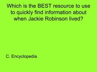 Which is the BEST resource to use
to quickly find information about
when Jackie Robinson lived?
C. Encyclopedia
 