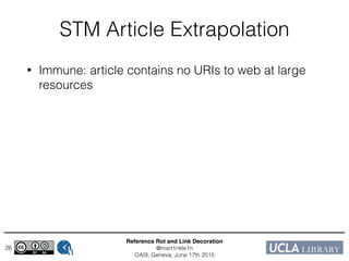 Reference Rot and Link Decoration!
@mart1nkle1n!
OAI9, Geneva, June 17th 2015
STM Article Extrapolation
• Immune: article contains no URIs to web at large
resources
• Healthy: none of the URIs to web at large
resources suffer from link rot nor content drift
• infected: at least one URI to web at large
resources suffers from link rot or content drift
26
 