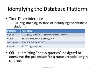 Identifying the Database PlatformTime Delay Inferenceis a long-standing method of identifying the database platform.OR .. submitting “heavy queries” designed to consume the processor for a measureable length of time.2/04/201114CHAPTER  10