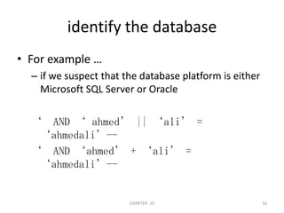 identify the databaseFor example …if we suspect that the database platform is either Microsoft SQL Server or Oracle‘  AND ‘ ahmed’ || ‘ali’ = ‘ahmedali’--‘  AND ‘ahmed’ + ‘ali’ = ‘ahmedali’--2/04/201116CHAPTER  10
