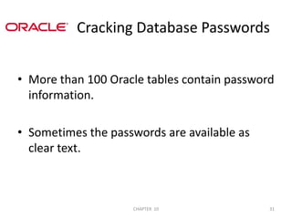 More than 100 Oracle tables contain password  information.Sometimes the passwords are available as clear text.               Cracking Database Passwords2/04/201131CHAPTER  10