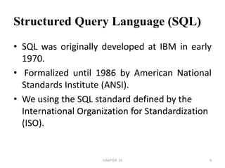 Structured Query Language (SQL)SQL was originally developed at IBM in early 1970. Formalized until 1986 by American National Standards Institute (ANSI).We using the SQL standard defined by the International Organization for Standardization (ISO).2/04/2011CHAPTER  104