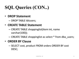 SQL Queries (CON..)DROP StatementDROP TABLE tblusers;CREATE TABLE StatementCREATE TABLE shoppinglist(item int, name varchar(100));CREATE TABLE shoppinglist as select * from dba_users;ORDER BY ClauseSELECT cost, product FROM orders ORDER BY cost DESC;2/04/2011CHAPTER  108