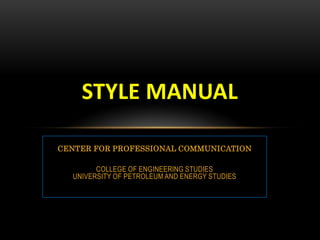 STYLE MANUAL
CENTER FOR PROFESSIONAL COMMUNICATION
COLLEGE OF ENGINEERING STUDIES
UNIVERSITY OF PETROLEUM AND ENERGY STUDIES

 
