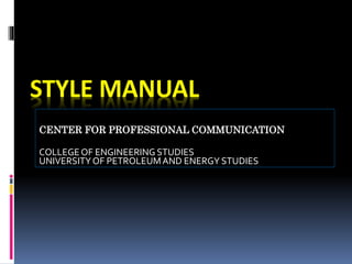 STYLE MANUAL 
CENTER FOR PROFESSIONAL COMMUNICATION 
COLLEGE OF ENGINEERING STUDIES 
UNIVERSITY OF PETROLEUM AND ENERGY STUDIES 
 