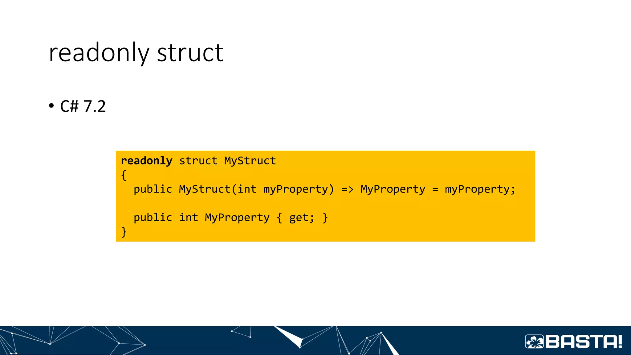 readonly struct
• C# 7.2
readonly struct MyStruct
{
public MyStruct(int myProperty) => MyProperty = myProperty;
public int MyProperty { get; }
}
 