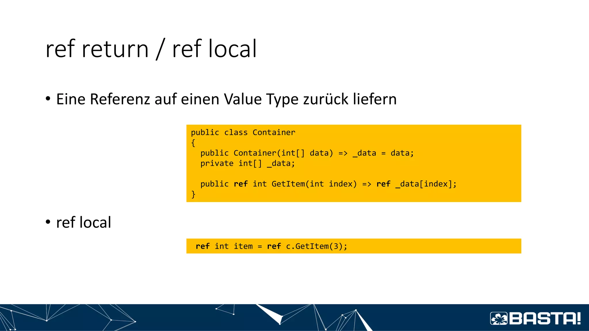ref return / ref local
• Eine Referenz auf einen Value Type zurück liefern
• ref local
public class Container
{
public Container(int[] data) => _data = data;
private int[] _data;
public ref int GetItem(int index) => ref _data[index];
}
ref int item = ref c.GetItem(3);
 