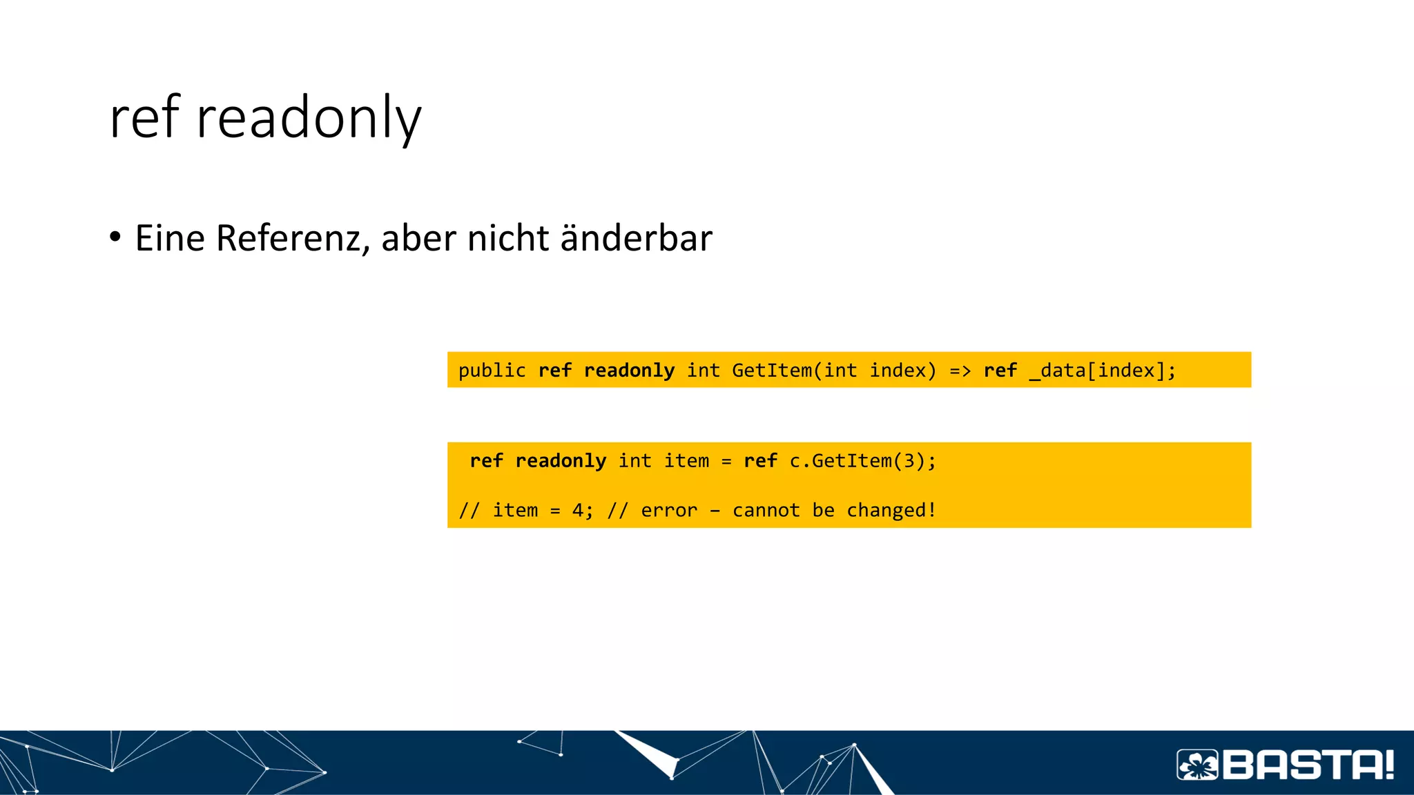 ref readonly
• Eine Referenz, aber nicht änderbar
public ref readonly int GetItem(int index) => ref _data[index];
ref readonly int item = ref c.GetItem(3);
// item = 4; // error – cannot be changed!
 