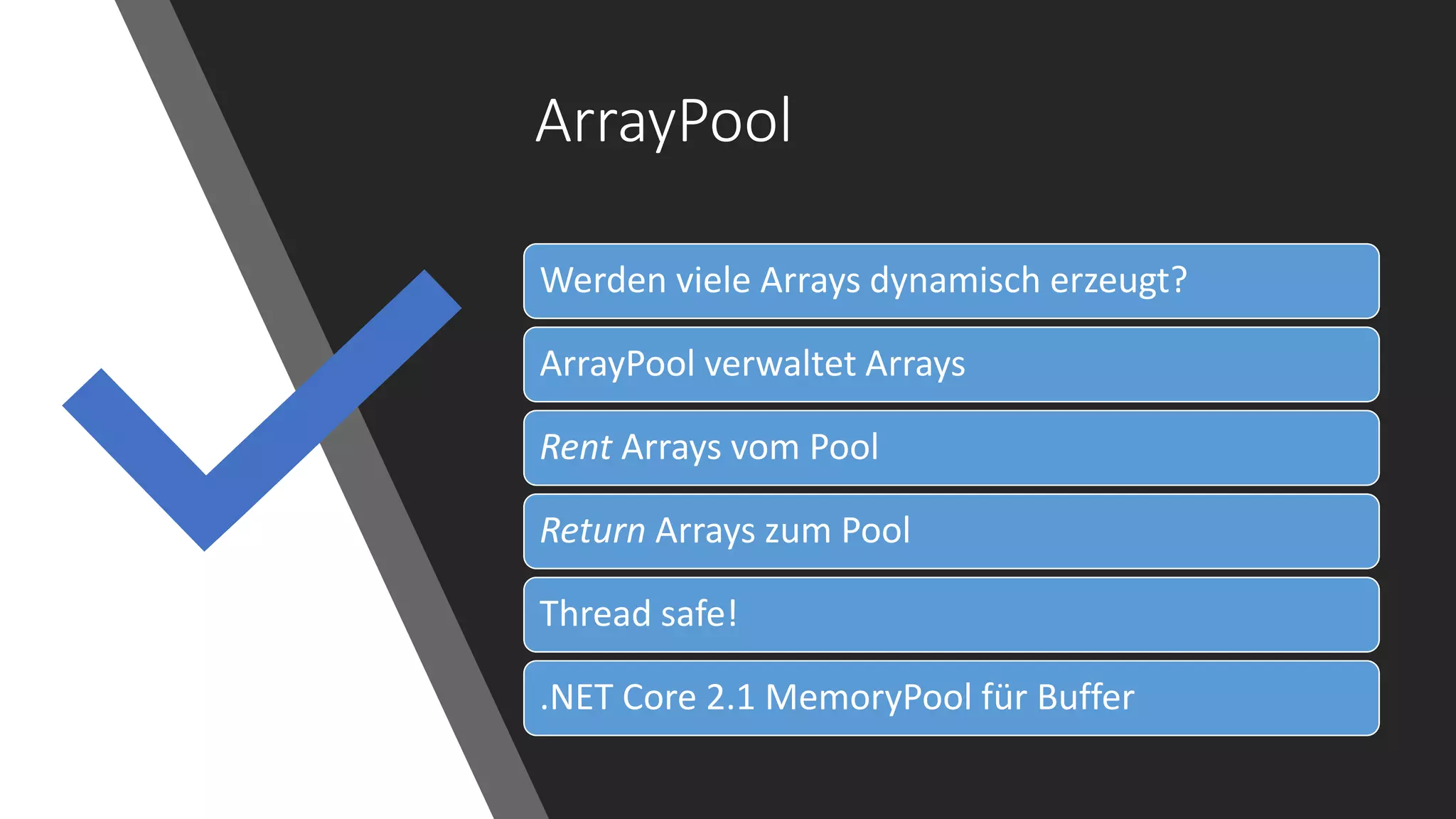 ArrayPool
Werden viele Arrays dynamisch erzeugt?
ArrayPool verwaltet Arrays
Rent Arrays vom Pool
Return Arrays zum Pool
Thread safe!
.NET Core 2.1 MemoryPool für Buffer
 