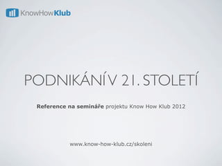 PODNIKÁNÍ V 21. STOLETÍ
 Reference na semináře projektu Know How Klub 2012




           www.know-how-klub.cz/skoleni
 