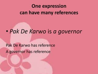One expression
can have many references
• Pak De Karwo is a governor
Pak De Karwo has reference
A governor has reference
 