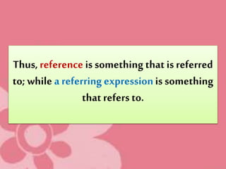 Thus,reference is something that is referred
to; while a referring expressionis something
that refers to.
 