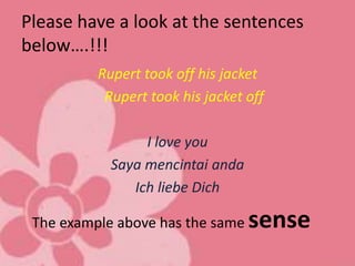 Please have a look at the sentences
below….!!!
Rupert took off his jacket
Rupert took his jacket off
I love you
Saya mencintai anda
Ich liebe Dich
The example above has the same sense
 