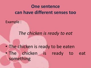 One sentence
can have different senses too
Example :
The chicken is ready to eat
• The chicken is ready to be eaten
• The chicken is ready to eat
something
 