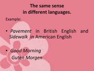The same sense
in different languages.
Example:
• Pavement in British English and
Sidewalk in American English
• Good Morning
Guten Morgen
 