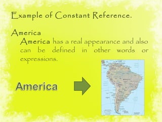 Example of Constant Reference.

America
 America has a real appearance and also
 can be defined in other words or
 expressions.
 