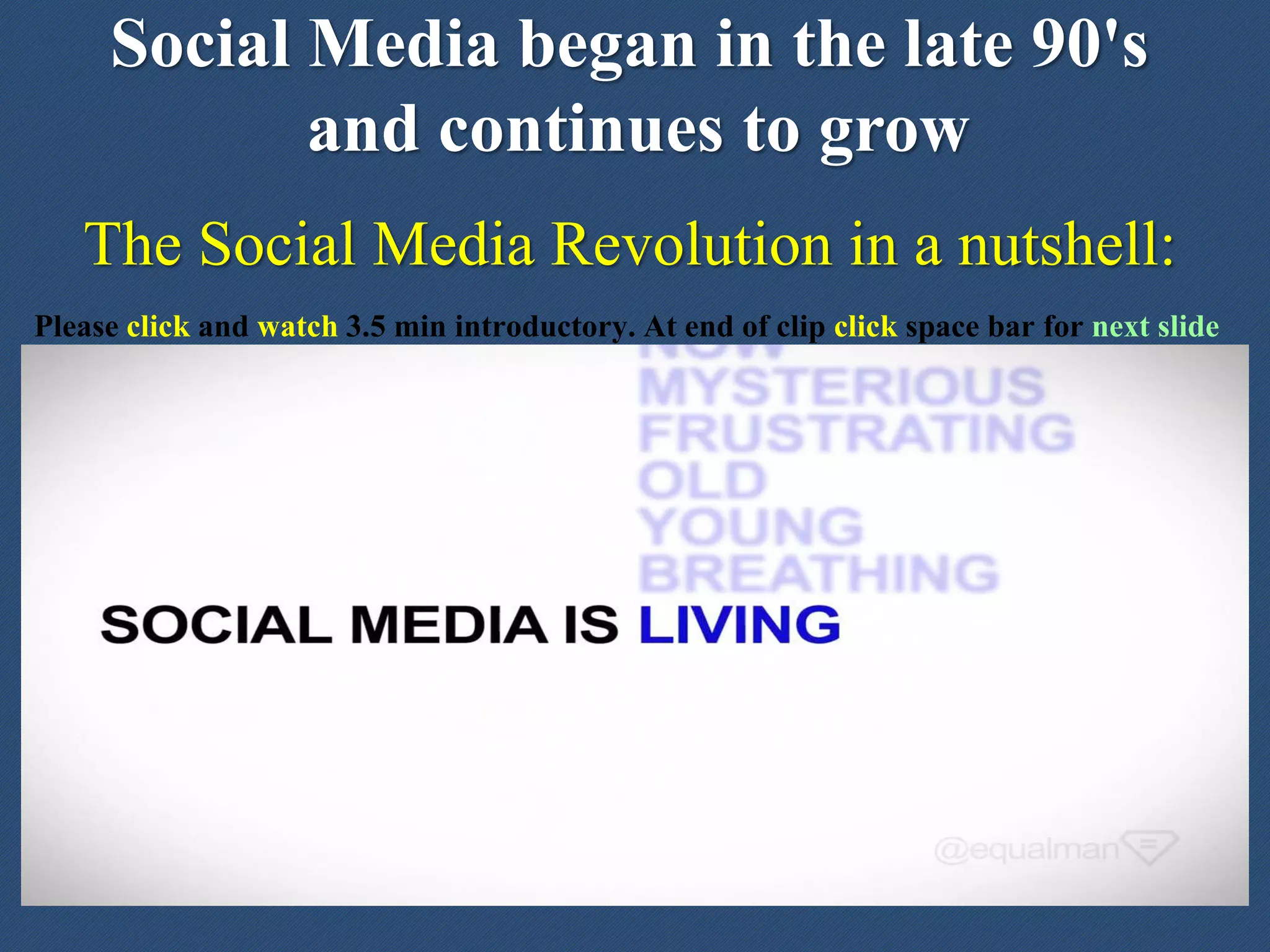 The Social Media Revolution in a nutshell:
Social Media began in the late 90's
and continues to grow
Please click and watch 3.5 min introductory. At end of clip click space bar for next slide
 