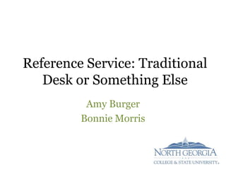 Reference Service: Traditional
   Desk or Something Else
          Amy Burger
         Bonnie Morris
 