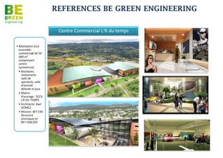 REFERENCES BE GREEN ENGINEERING

MUSEE STELLA MATUTINA à Saint Leu



                                                  •Extension et réhabilitation du musée
                                                   •Maître d’ouvrage : REGION REUNION
                                                   •Architecte: L’ATELIER ARCHITECTES
                                                   •Mission: BET EXE Structure (sismique),
                                                   •BET Synthèse,
                                                   •Fluide/Electricité. - CF/cf SSI (sous-traitance IOSIS)
                                                   •Coûts : 22 M€ HT
                                                   •Date de réalisation : 2011




                                                                             LYCEE FRANÇAIS DE TANANARIVE




          •Concours pour l’Extension du lycée
          •Maître d’ouvrage : AEFE
          •Architecte: MKT
          •Mission: Assistance Technique / BET TCE HQE
          •Coûts : 6 M€ HT
          •Date de réalisation : na
 