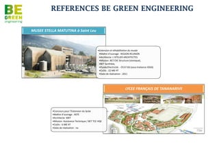 REFERENCES BE GREEN ENGINEERING


                         Hôtel Moulin Joli
• Maître d’ouvrage :
  OCIDIM
• BET TCE Structure,
  Fluides, Electricité
  CF/cf BT SSI, VRD,
  Hydraulique,
  Environnement
  HQE, Conception
  bassins
• Construction d'un
  complexe hôtelier
  à la Possession
• Surface : 11500m²

• Coût travaux : 5M€

• Année : 2012
 