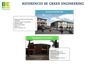 REFERENCES BE GREEN ENGINEERING
      Opération Centre des finances publiques



                                         •Maître d’ouvrage : Ministère du
                                          budget et des finances
                                         •Extension et réhabilitation 3800
                                          m2
                                         •Architecte: ALTITUDE 80
                                         •Mission: BET Structure, Fluides,
                                          HQE, ECS, coût global
                                         •Coûts : 3 M€
                                         •Date de réalisation : en cours
 