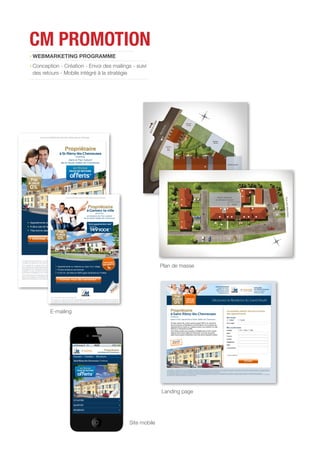 CM PROMOTION
WEBMARKETING PROGRAMME
Conception - Création - Envoi des mailings - suivi
des retours - Mobile intégré à la stratégie
E-mailing
Plan de masse
Landing page
Site mobile
 