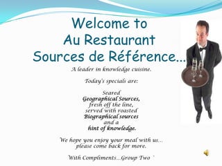Welcome to Au RestaurantSources de Référence...  A leader in knowledge cuisine. Today’s specials are: Seared  Geographical Sources,  fresh off the line,  served with roasted  Biographical sources  and a hint of knowledge.  We hope you enjoy your meal with us… please come back for more. With Compliments…Group Two ` 
