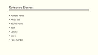 Reference Element
 Author’s name
 Article title
 Journal name
 Year
 Volume
 Issue
 Page number
 