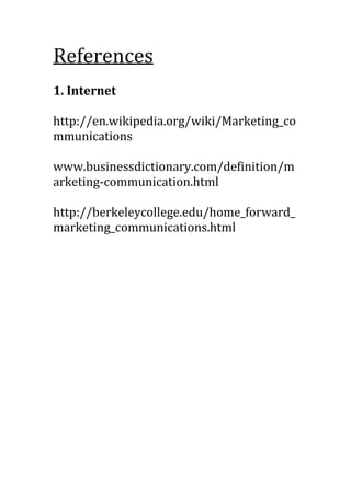 References
1. Internet
http://en.wikipedia.org/wiki/Marketing_co
mmunications
www.businessdictionary.com/definition/m
arketing-communication.html
http://berkeleycollege.edu/home_forward_
marketing_communications.html

 