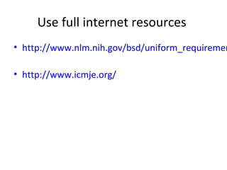Use full internet resources
• http://www.nlm.nih.gov/bsd/uniform_requiremen
• http://www.icmje.org/
 
