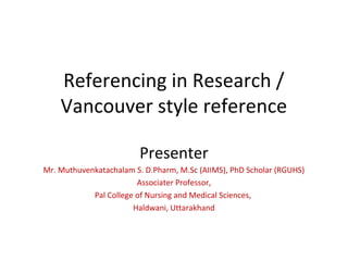 Referencing in Research /
Vancouver style reference
Presenter
Mr. Muthuvenkatachalam S. D.Pharm, M.Sc (AIIMS), PhD Scholar (RGUHS)
Associater Professor,
Pal College of Nursing and Medical Sciences,
Haldwani, Uttarakhand
 