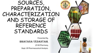 SOURCES,
PREPARATION,
CHARACTERIZATION
AND STORAGE OF
REFERENCE
STANDARDS
Presented By,

Bhavana Vedantam,
I/II M.Pharmacy,
Dept. Of Pharmaceutical Analysis.

 