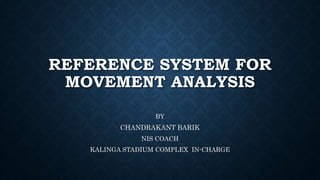 REFERENCE SYSTEM FOR
MOVEMENT ANALYSIS
BY
CHANDRAKANT BARIK
NIS COACH
KALINGA STADIUM COMPLEX IN-CHARGE
 
