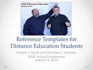 Reference Templates for
Distance Education Students
  Robert J. Arndt and Michael C. Alewine
         RASS Virtual Conference
               March 14, 2013
 